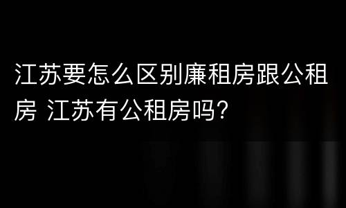 江苏要怎么区别廉租房跟公租房 江苏有公租房吗?