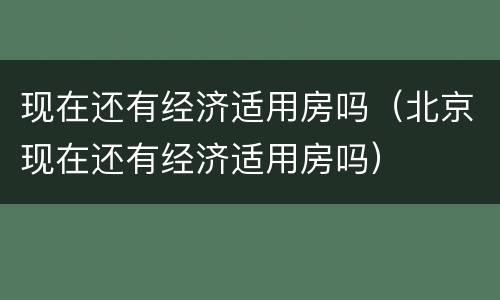 现在还有经济适用房吗（北京现在还有经济适用房吗）