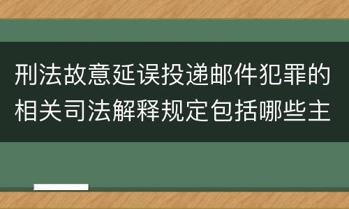刑法故意延误投递邮件犯罪的相关司法解释规定包括哪些主要内容