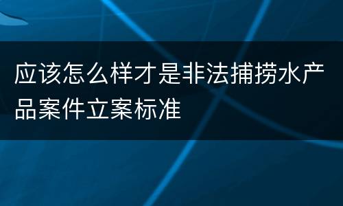 应该怎么样才是非法捕捞水产品案件立案标准