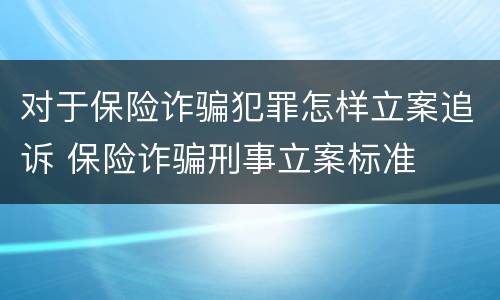 对于保险诈骗犯罪怎样立案追诉 保险诈骗刑事立案标准