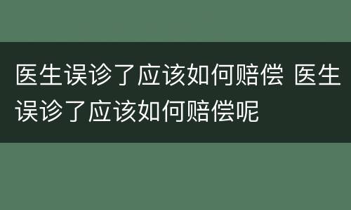 医生误诊了应该如何赔偿 医生误诊了应该如何赔偿呢