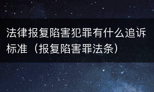 法律报复陷害犯罪有什么追诉标准（报复陷害罪法条）
