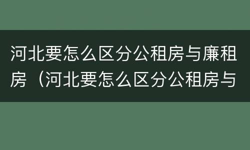 河北要怎么区分公租房与廉租房（河北要怎么区分公租房与廉租房呢）