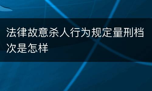 法律故意杀人行为规定量刑档次是怎样