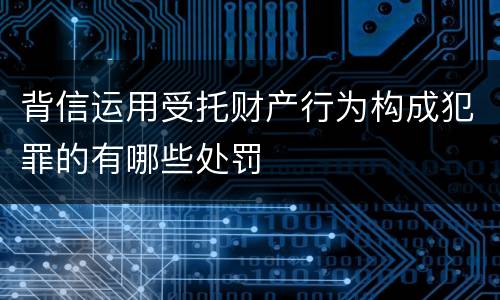背信运用受托财产行为构成犯罪的有哪些处罚