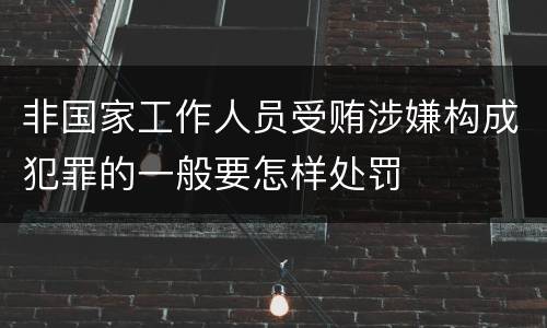 非国家工作人员受贿涉嫌构成犯罪的一般要怎样处罚