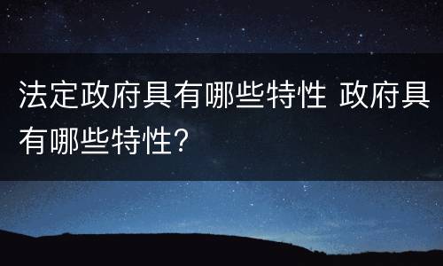 法定政府具有哪些特性 政府具有哪些特性?