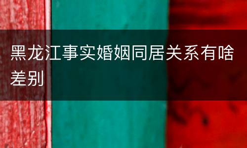 黑龙江事实婚姻同居关系有啥差别