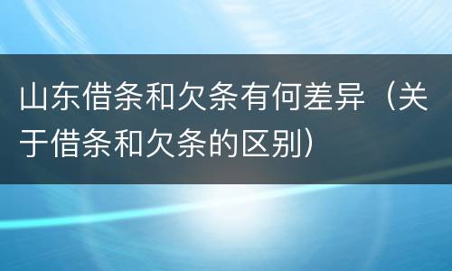 山东借条和欠条有何差异（关于借条和欠条的区别）