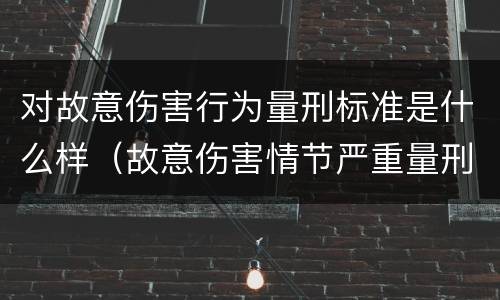 对故意伤害行为量刑标准是什么样（故意伤害情节严重量刑标准）