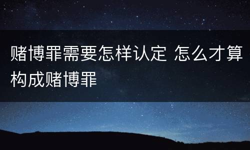 赌博罪需要怎样认定 怎么才算构成赌博罪