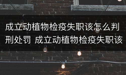 成立动植物检疫失职该怎么判刑处罚 成立动植物检疫失职该怎么判刑处罚案例