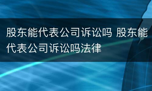 股东能代表公司诉讼吗 股东能代表公司诉讼吗法律