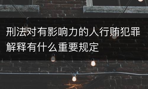 刑法对有影响力的人行贿犯罪解释有什么重要规定