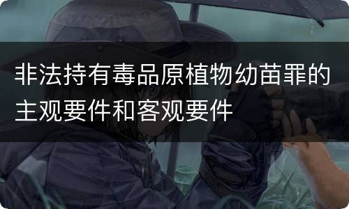 非法持有毒品原植物幼苗罪的主观要件和客观要件