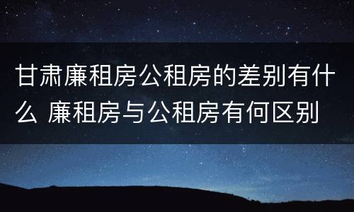 甘肃廉租房公租房的差别有什么 廉租房与公租房有何区别
