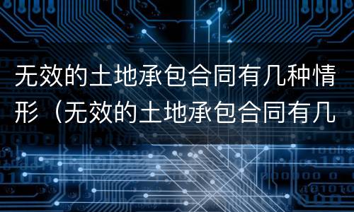 无效的土地承包合同有几种情形（无效的土地承包合同有几种情形呢）