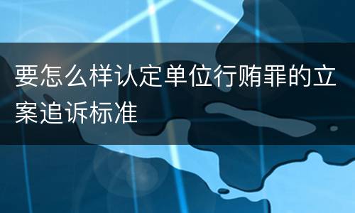 要怎么样认定单位行贿罪的立案追诉标准