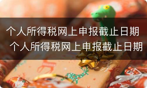 个人所得税网上申报截止日期 个人所得税网上申报截止日期是多久