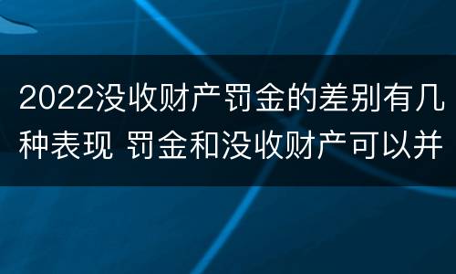 2022没收财产罚金的差别有几种表现 罚金和没收财产可以并罚吗
