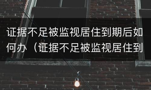 证据不足被监视居住到期后如何办（证据不足被监视居住到期后如何办理手续）