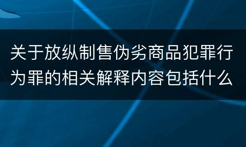 关于放纵制售伪劣商品犯罪行为罪的相关解释内容包括什么