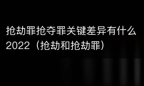 抢劫罪抢夺罪关键差异有什么2022（抢劫和抢劫罪）
