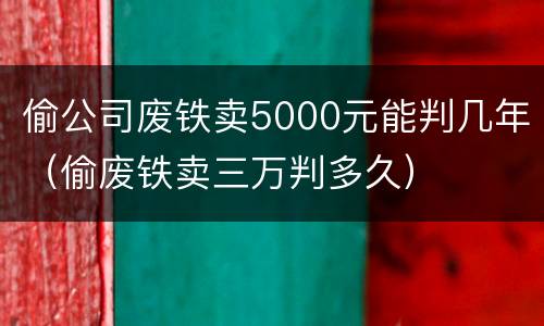 偷公司废铁卖5000元能判几年（偷废铁卖三万判多久）