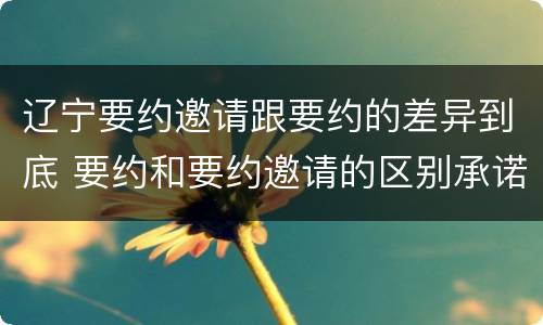 辽宁要约邀请跟要约的差异到底 要约和要约邀请的区别承诺