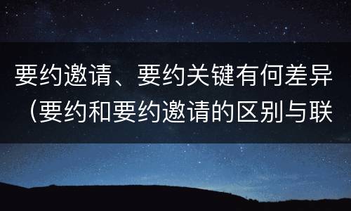 要约邀请、要约关键有何差异（要约和要约邀请的区别与联系）