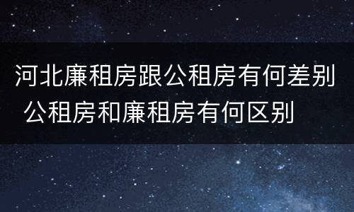 河北廉租房跟公租房有何差别 公租房和廉租房有何区别