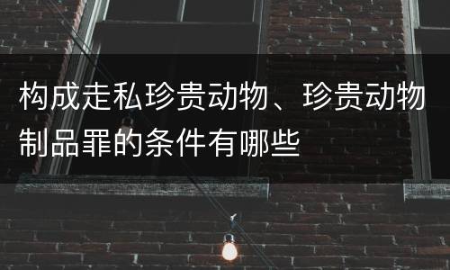 构成走私珍贵动物、珍贵动物制品罪的条件有哪些