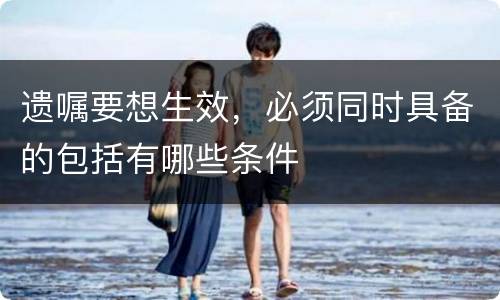遗嘱要想生效，必须同时具备的包括有哪些条件