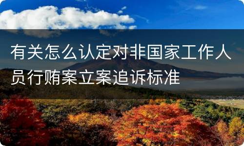 有关怎么认定对非国家工作人员行贿案立案追诉标准