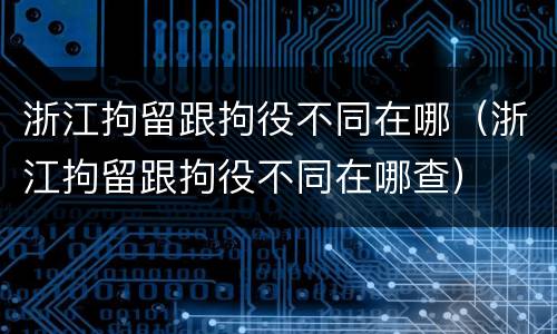 浙江拘留跟拘役不同在哪（浙江拘留跟拘役不同在哪查）