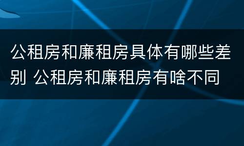 公租房和廉租房具体有哪些差别 公租房和廉租房有啥不同