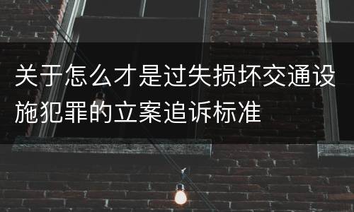 关于怎么才是过失损坏交通设施犯罪的立案追诉标准