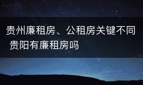 贵州廉租房、公租房关键不同 贵阳有廉租房吗