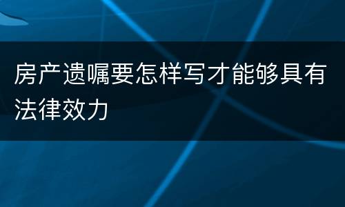 房产遗嘱要怎样写才能够具有法律效力
