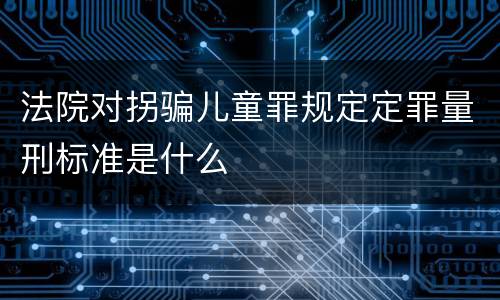 法院对拐骗儿童罪规定定罪量刑标准是什么