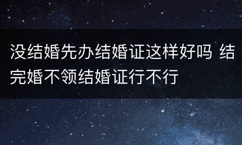 没结婚先办结婚证这样好吗 结完婚不领结婚证行不行