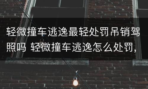 轻微撞车逃逸最轻处罚吊销驾照吗 轻微撞车逃逸怎么处罚,会扣分吗