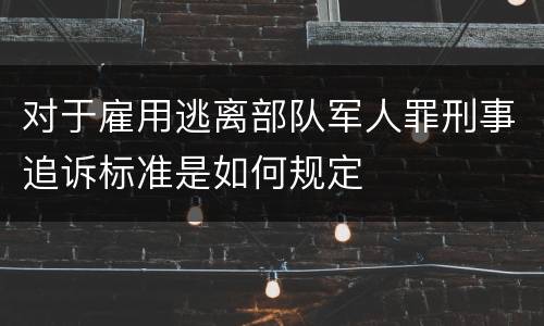 对于雇用逃离部队军人罪刑事追诉标准是如何规定