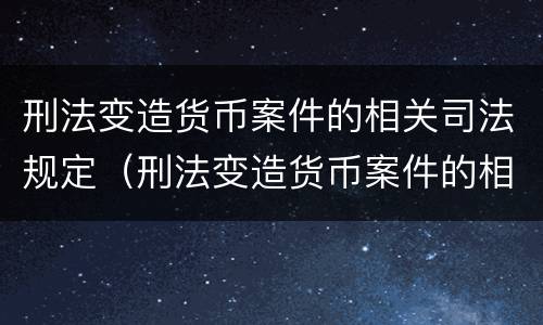 刑法变造货币案件的相关司法规定（刑法变造货币案件的相关司法规定）