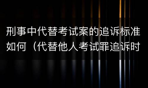刑事中代替考试案的追诉标准如何（代替他人考试罪追诉时效）