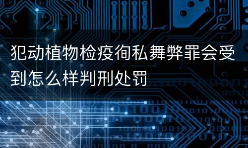 犯动植物检疫徇私舞弊罪会受到怎么样判刑处罚