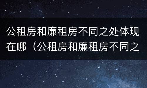 公租房和廉租房不同之处体现在哪（公租房和廉租房不同之处体现在哪方面）