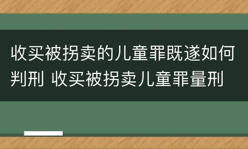 收买被拐卖的儿童罪既遂如何判刑 收买被拐卖儿童罪量刑