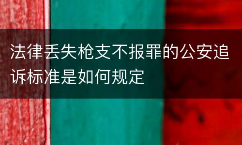 法律丢失枪支不报罪的公安追诉标准是如何规定
